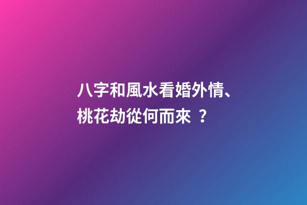 八字和風水看婚外情、桃花劫從何而來？